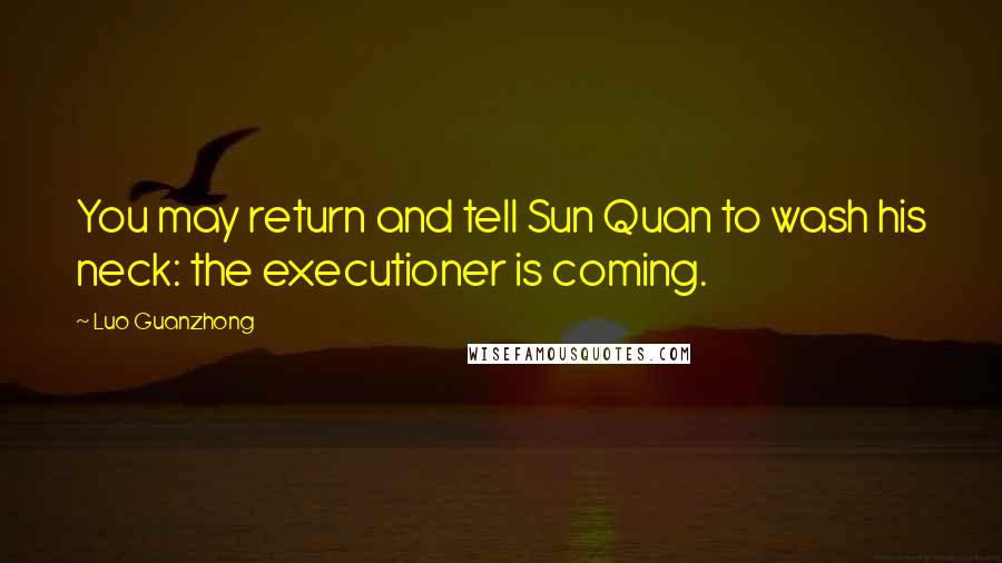 Luo Guanzhong Quotes: You may return and tell Sun Quan to wash his neck: the executioner is coming.