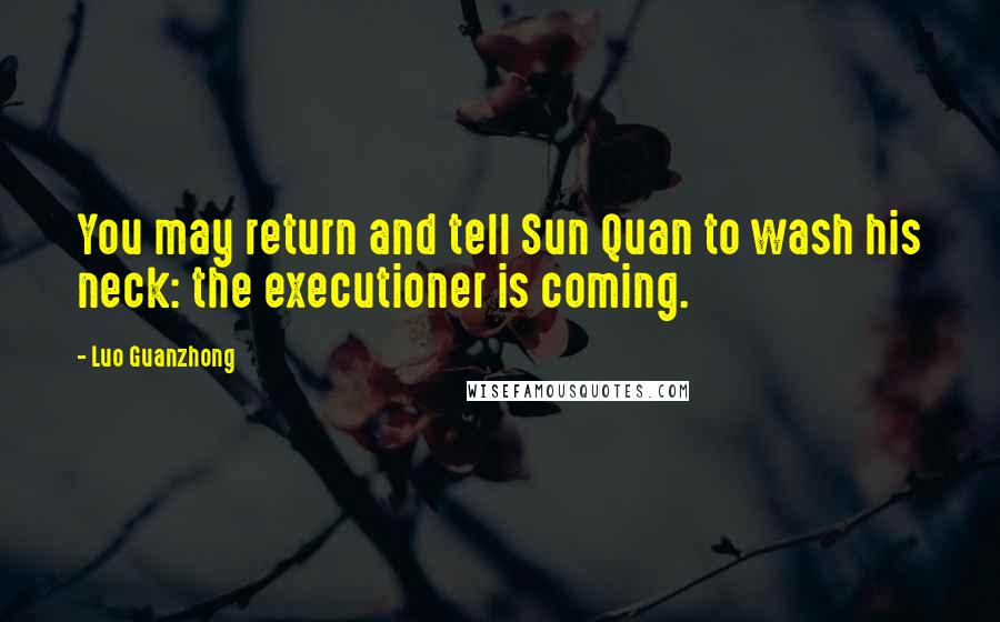 Luo Guanzhong Quotes: You may return and tell Sun Quan to wash his neck: the executioner is coming.