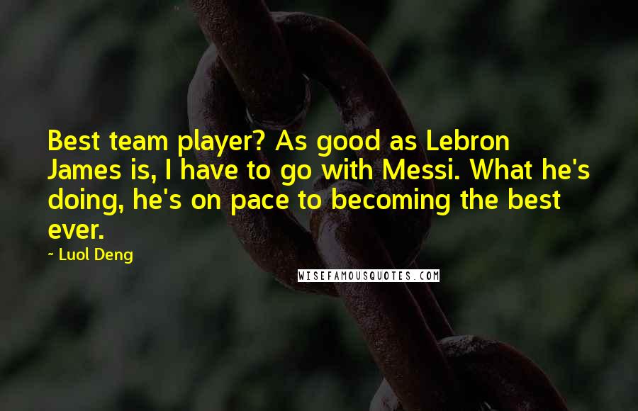 Luol Deng Quotes: Best team player? As good as Lebron James is, I have to go with Messi. What he's doing, he's on pace to becoming the best ever.