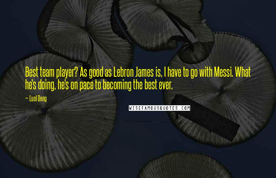 Luol Deng Quotes: Best team player? As good as Lebron James is, I have to go with Messi. What he's doing, he's on pace to becoming the best ever.