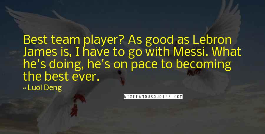 Luol Deng Quotes: Best team player? As good as Lebron James is, I have to go with Messi. What he's doing, he's on pace to becoming the best ever.