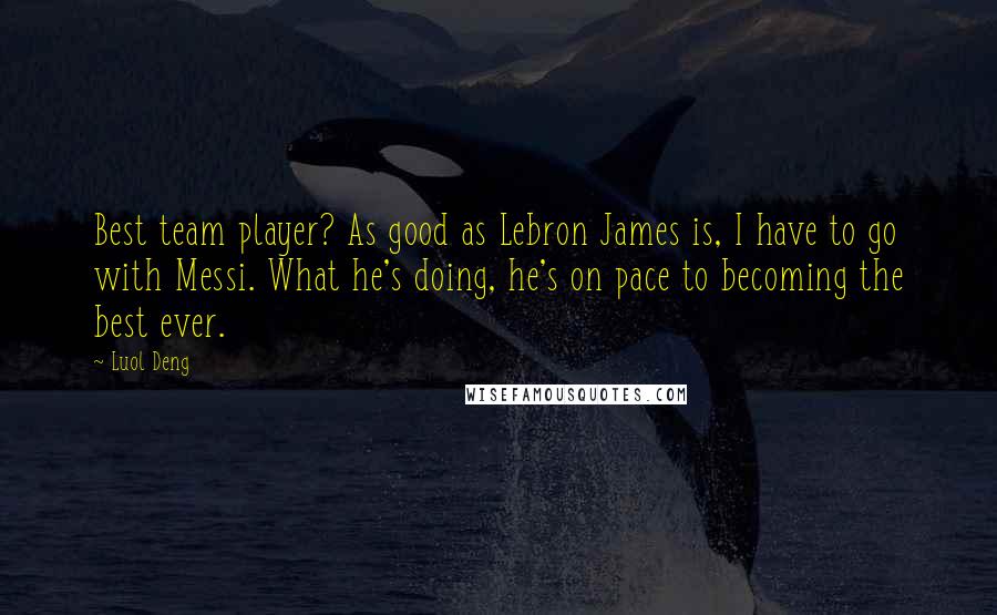 Luol Deng Quotes: Best team player? As good as Lebron James is, I have to go with Messi. What he's doing, he's on pace to becoming the best ever.