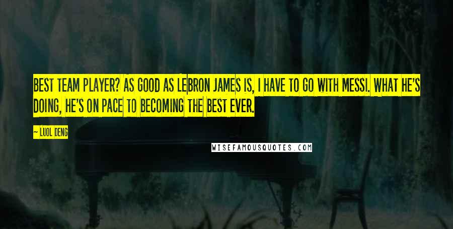 Luol Deng Quotes: Best team player? As good as Lebron James is, I have to go with Messi. What he's doing, he's on pace to becoming the best ever.