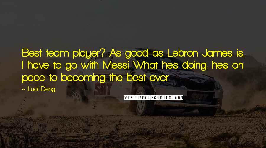 Luol Deng Quotes: Best team player? As good as Lebron James is, I have to go with Messi. What he's doing, he's on pace to becoming the best ever.