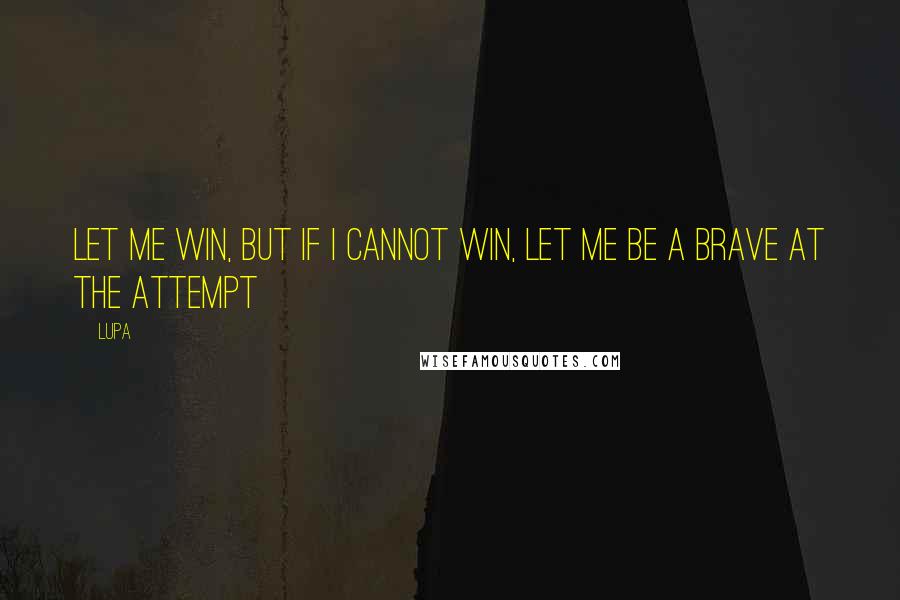 Lupa Quotes: let me win, but if i cannot win, let me be a brave at the attempt