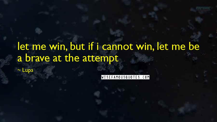 Lupa Quotes: let me win, but if i cannot win, let me be a brave at the attempt