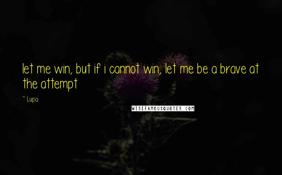 Lupa Quotes: let me win, but if i cannot win, let me be a brave at the attempt