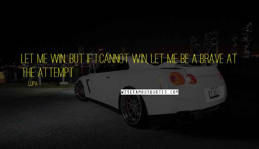 Lupa Quotes: let me win, but if i cannot win, let me be a brave at the attempt