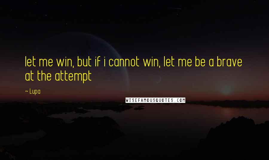 Lupa Quotes: let me win, but if i cannot win, let me be a brave at the attempt