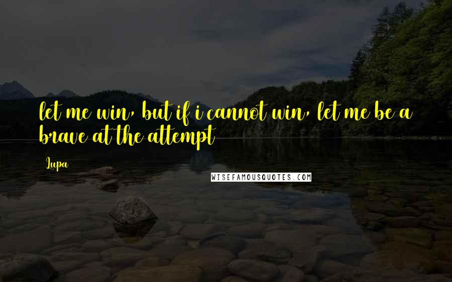 Lupa Quotes: let me win, but if i cannot win, let me be a brave at the attempt