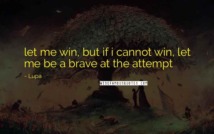 Lupa Quotes: let me win, but if i cannot win, let me be a brave at the attempt