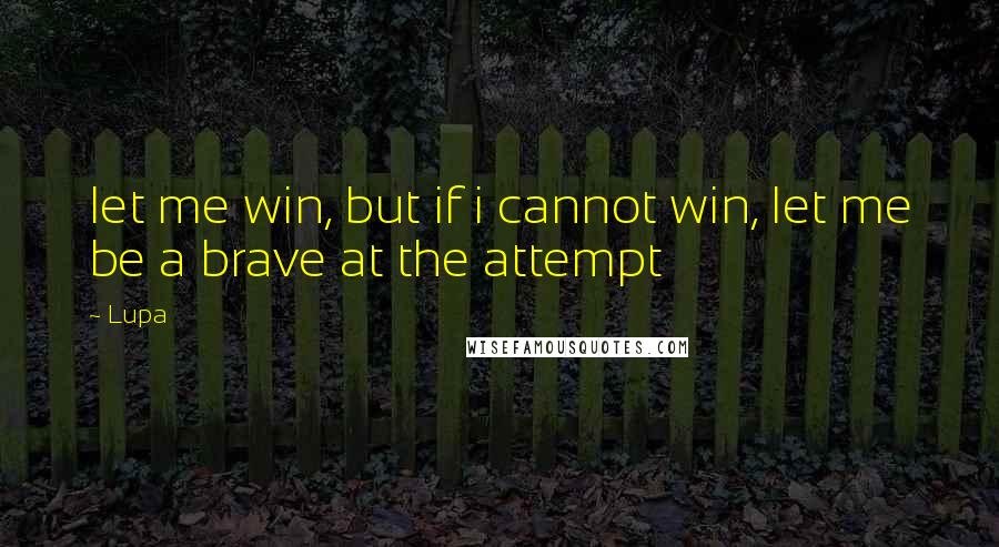 Lupa Quotes: let me win, but if i cannot win, let me be a brave at the attempt