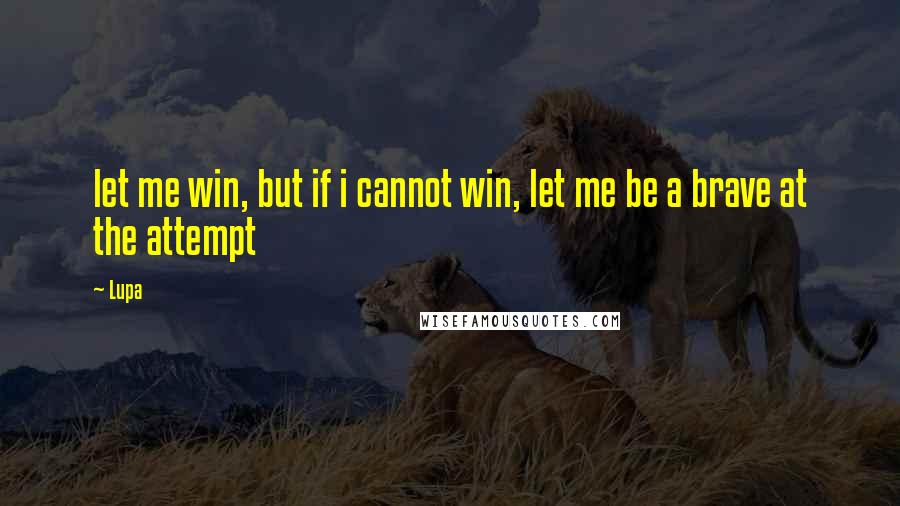 Lupa Quotes: let me win, but if i cannot win, let me be a brave at the attempt