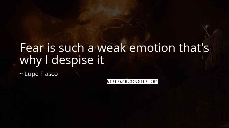 Lupe Fiasco Quotes: Fear is such a weak emotion that's why I despise it