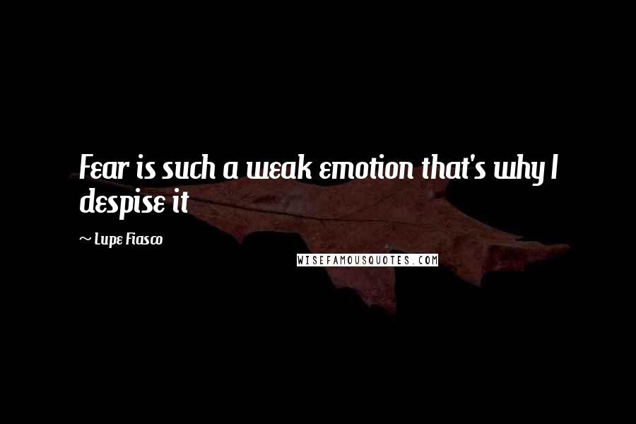 Lupe Fiasco Quotes: Fear is such a weak emotion that's why I despise it