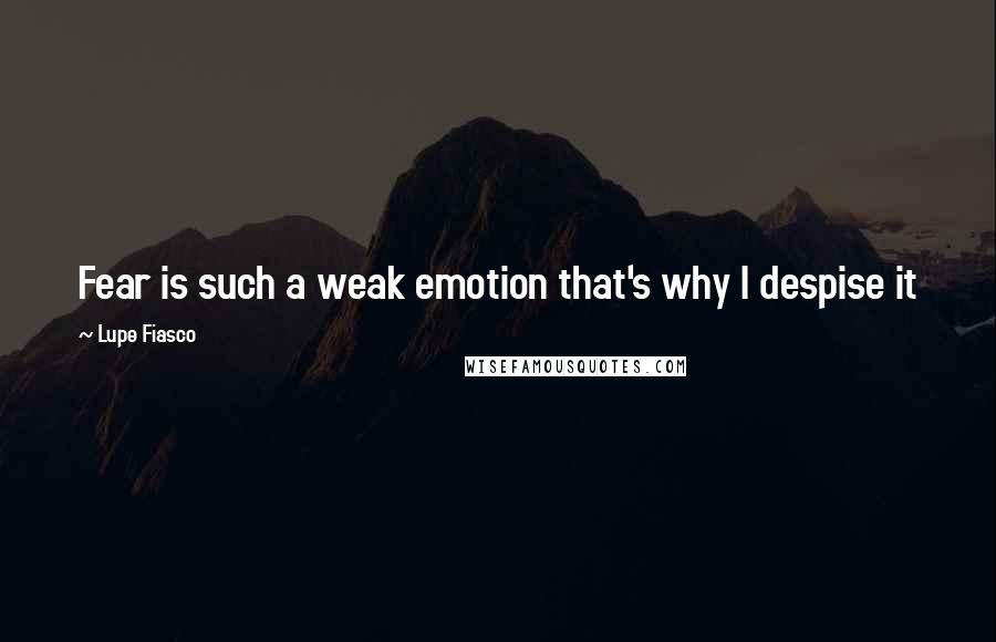 Lupe Fiasco Quotes: Fear is such a weak emotion that's why I despise it