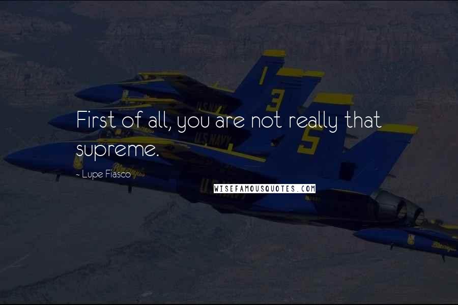 Lupe Fiasco Quotes: First of all, you are not really that supreme.