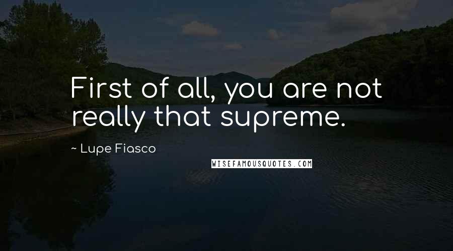 Lupe Fiasco Quotes: First of all, you are not really that supreme.