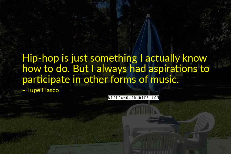 Lupe Fiasco Quotes: Hip-hop is just something I actually know how to do. But I always had aspirations to participate in other forms of music.