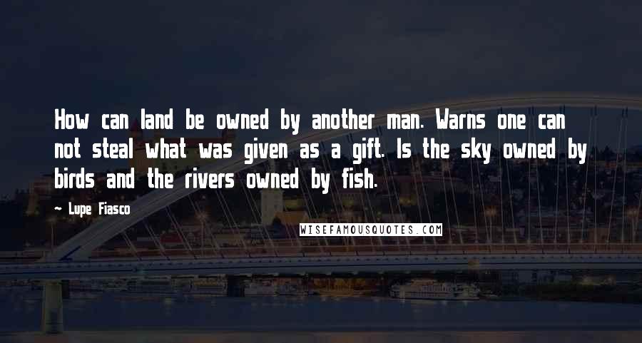 Lupe Fiasco Quotes: How can land be owned by another man. Warns one can not steal what was given as a gift. Is the sky owned by birds and the rivers owned by fish.