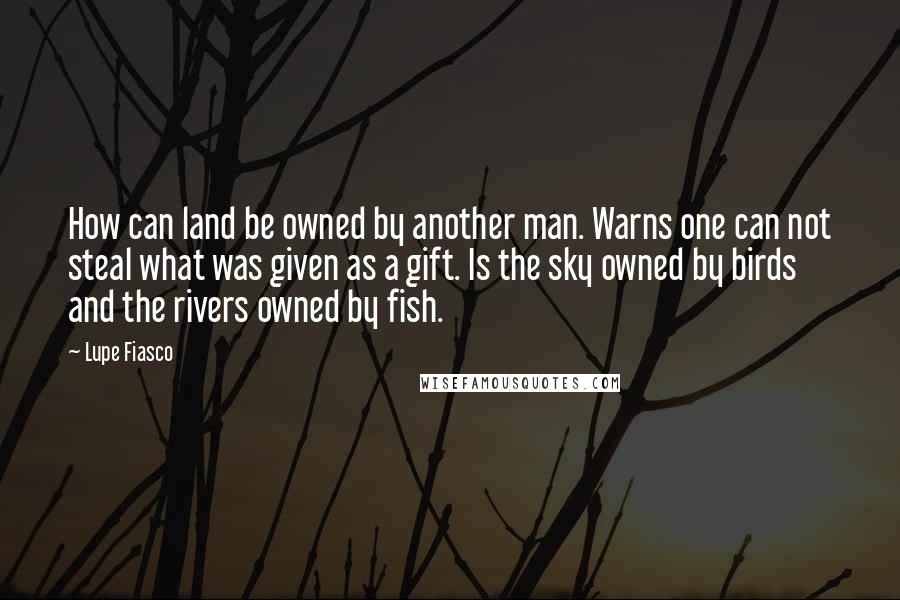 Lupe Fiasco Quotes: How can land be owned by another man. Warns one can not steal what was given as a gift. Is the sky owned by birds and the rivers owned by fish.