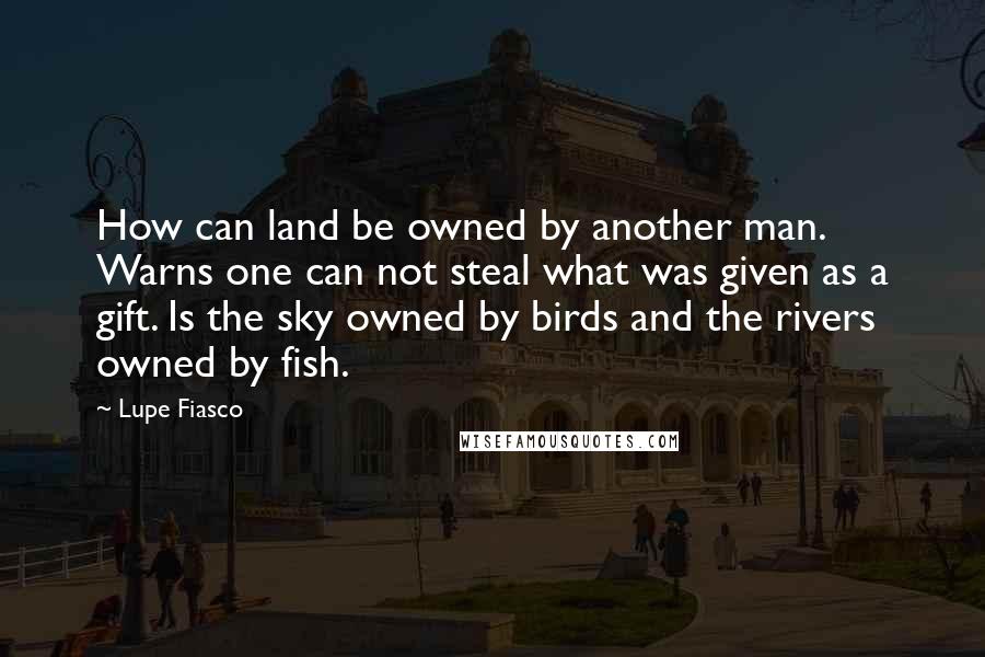 Lupe Fiasco Quotes: How can land be owned by another man. Warns one can not steal what was given as a gift. Is the sky owned by birds and the rivers owned by fish.