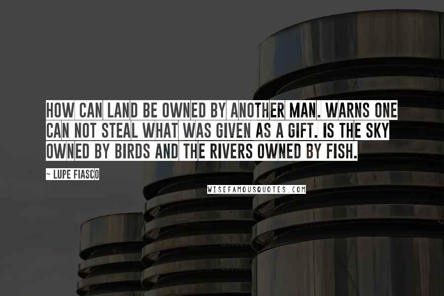 Lupe Fiasco Quotes: How can land be owned by another man. Warns one can not steal what was given as a gift. Is the sky owned by birds and the rivers owned by fish.