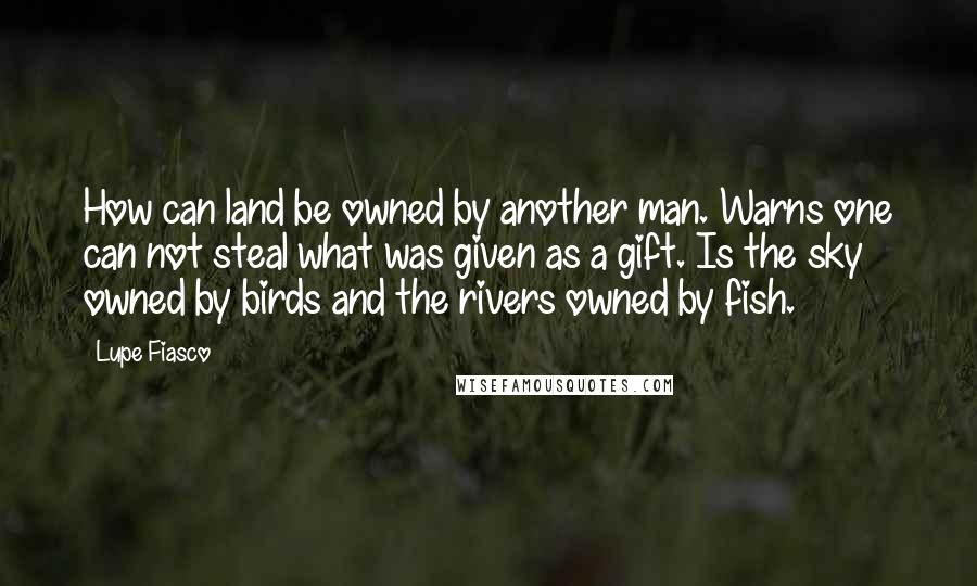 Lupe Fiasco Quotes: How can land be owned by another man. Warns one can not steal what was given as a gift. Is the sky owned by birds and the rivers owned by fish.