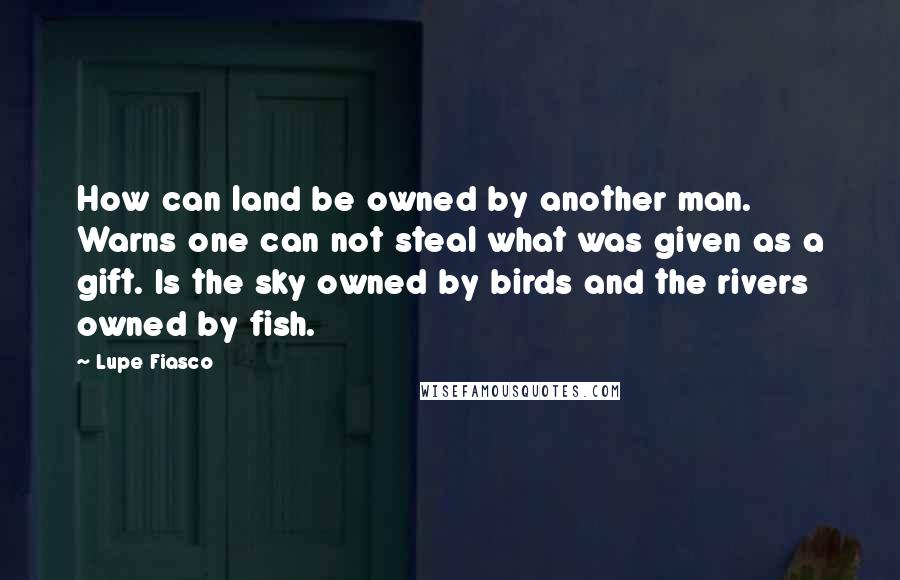 Lupe Fiasco Quotes: How can land be owned by another man. Warns one can not steal what was given as a gift. Is the sky owned by birds and the rivers owned by fish.