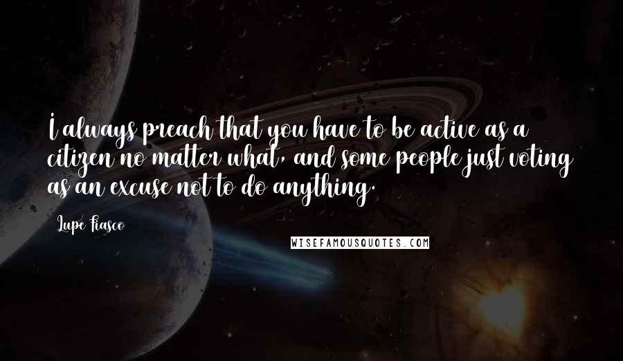 Lupe Fiasco Quotes: I always preach that you have to be active as a citizen no matter what, and some people just voting as an excuse not to do anything.