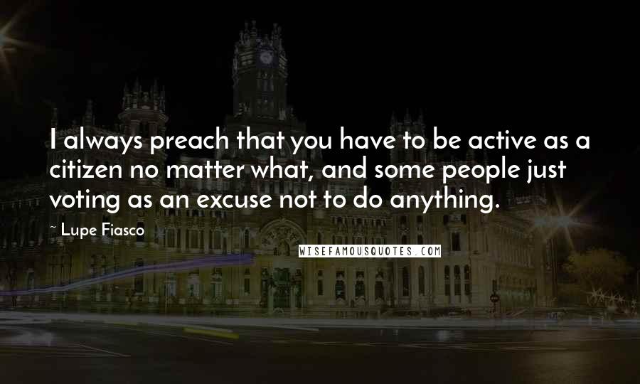 Lupe Fiasco Quotes: I always preach that you have to be active as a citizen no matter what, and some people just voting as an excuse not to do anything.