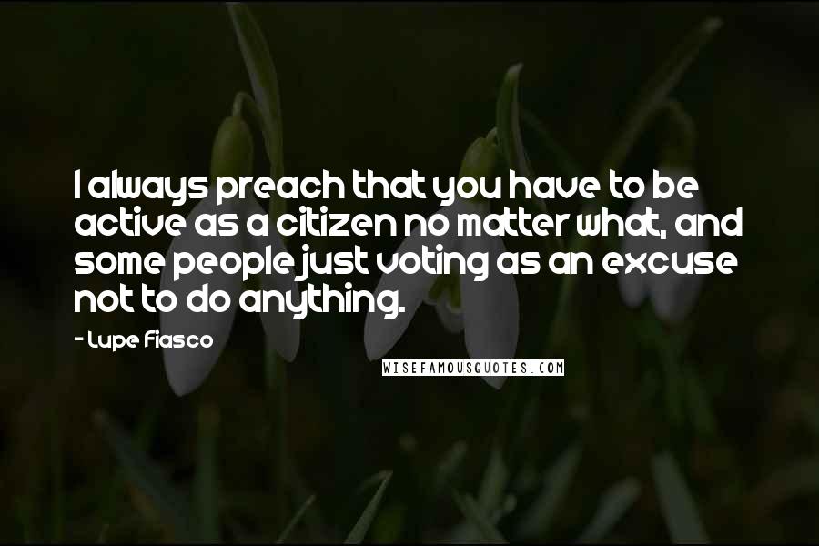 Lupe Fiasco Quotes: I always preach that you have to be active as a citizen no matter what, and some people just voting as an excuse not to do anything.