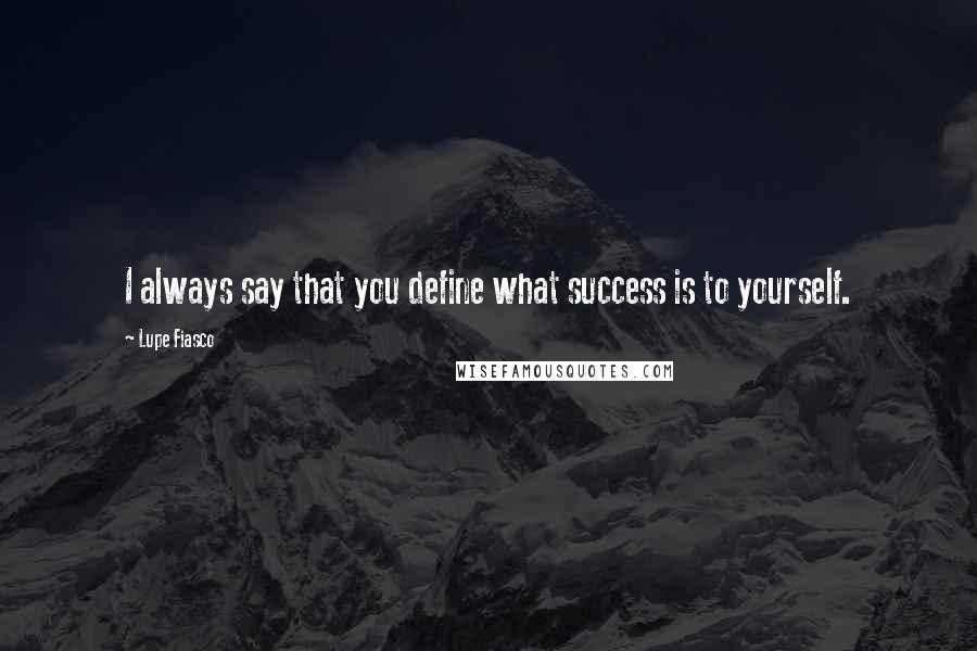 Lupe Fiasco Quotes: I always say that you define what success is to yourself.