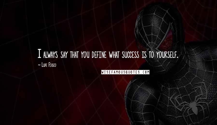 Lupe Fiasco Quotes: I always say that you define what success is to yourself.