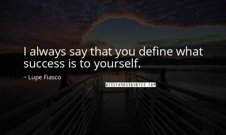 Lupe Fiasco Quotes: I always say that you define what success is to yourself.