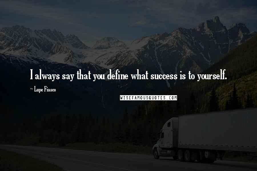 Lupe Fiasco Quotes: I always say that you define what success is to yourself.