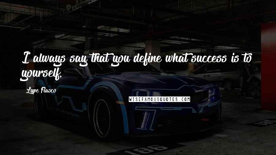 Lupe Fiasco Quotes: I always say that you define what success is to yourself.