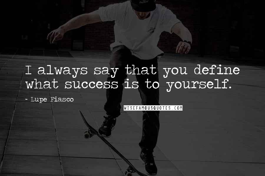 Lupe Fiasco Quotes: I always say that you define what success is to yourself.