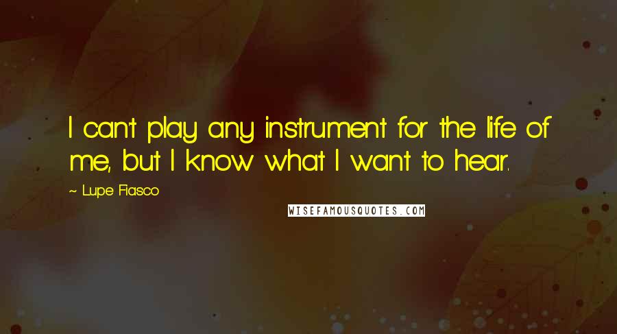 Lupe Fiasco Quotes: I can't play any instrument for the life of me, but I know what I want to hear.