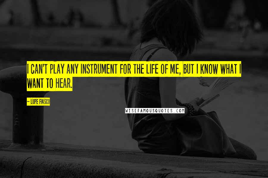 Lupe Fiasco Quotes: I can't play any instrument for the life of me, but I know what I want to hear.