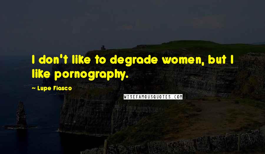 Lupe Fiasco Quotes: I don't like to degrade women, but I like pornography.