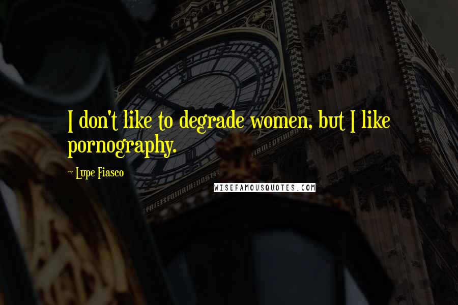 Lupe Fiasco Quotes: I don't like to degrade women, but I like pornography.