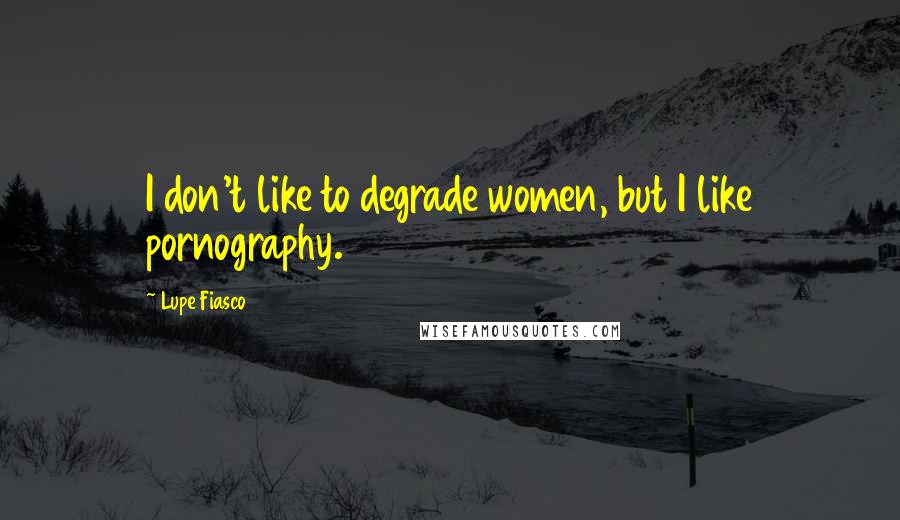 Lupe Fiasco Quotes: I don't like to degrade women, but I like pornography.