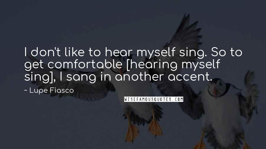 Lupe Fiasco Quotes: I don't like to hear myself sing. So to get comfortable [hearing myself sing], I sang in another accent.