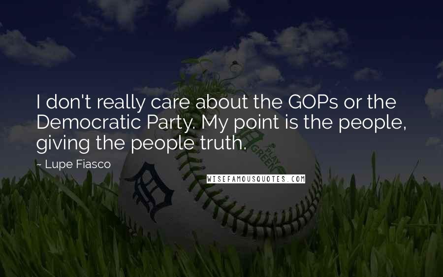 Lupe Fiasco Quotes: I don't really care about the GOPs or the Democratic Party. My point is the people, giving the people truth.