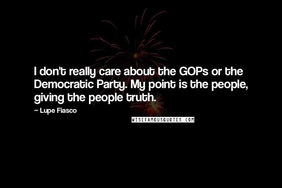 Lupe Fiasco Quotes: I don't really care about the GOPs or the Democratic Party. My point is the people, giving the people truth.