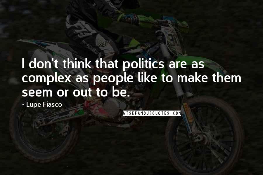 Lupe Fiasco Quotes: I don't think that politics are as complex as people like to make them seem or out to be.