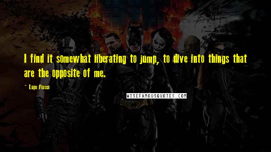 Lupe Fiasco Quotes: I find it somewhat liberating to jump, to dive into things that are the opposite of me.