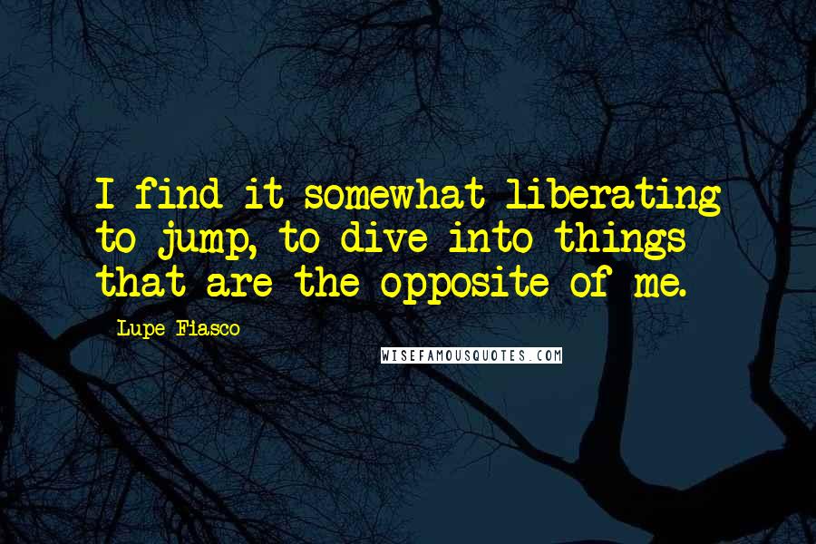 Lupe Fiasco Quotes: I find it somewhat liberating to jump, to dive into things that are the opposite of me.