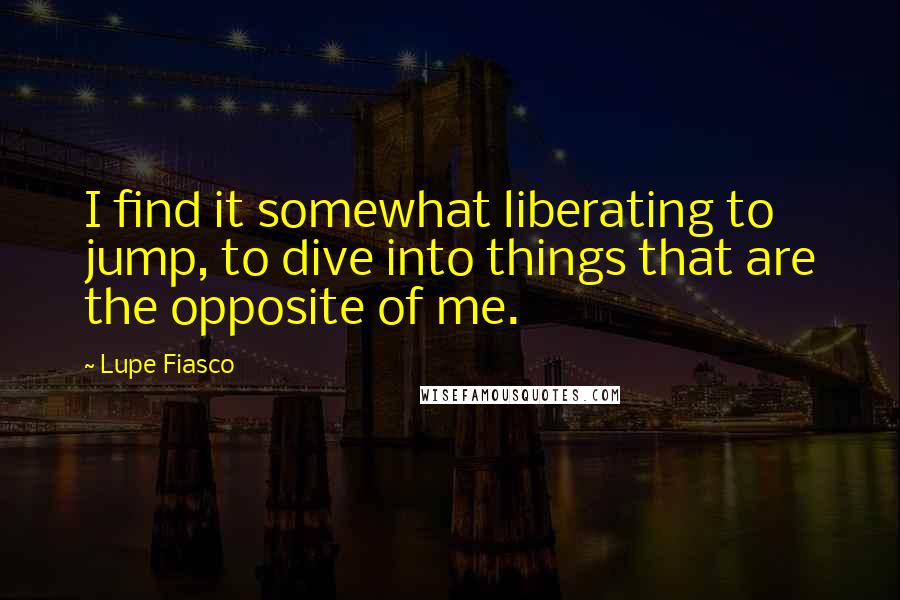Lupe Fiasco Quotes: I find it somewhat liberating to jump, to dive into things that are the opposite of me.